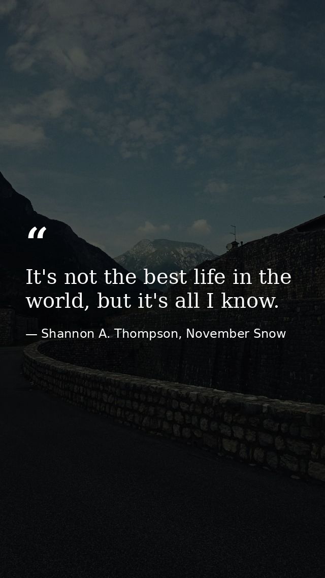 It's not the best life in the world, but it's all I know. — Shannon A. Thompson, November Snow