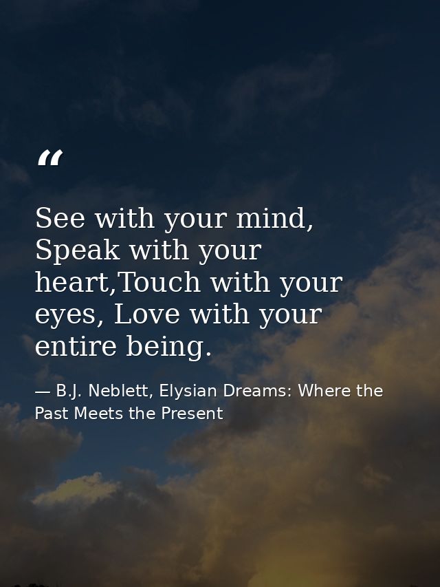 See with your mind, Speak with your heart,Touch with your eyes, Love with your entire being. — B.J. Neblett, Elysian Dreams: Where the Past Meets the Present