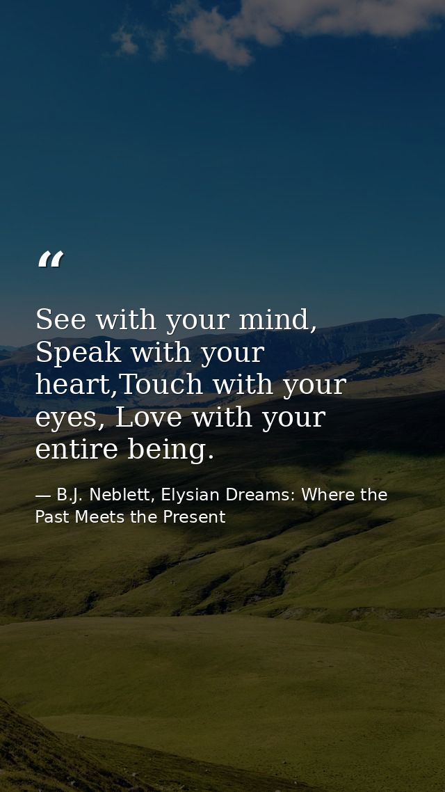 See with your mind, Speak with your heart,Touch with your eyes, Love with your entire being. — B.J. Neblett, Elysian Dreams: Where the Past Meets the Present