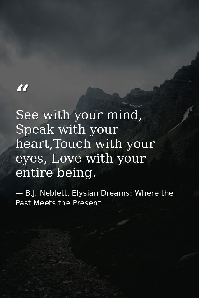 See with your mind, Speak with your heart,Touch with your eyes, Love with your entire being. — B.J. Neblett, Elysian Dreams: Where the Past Meets the Present