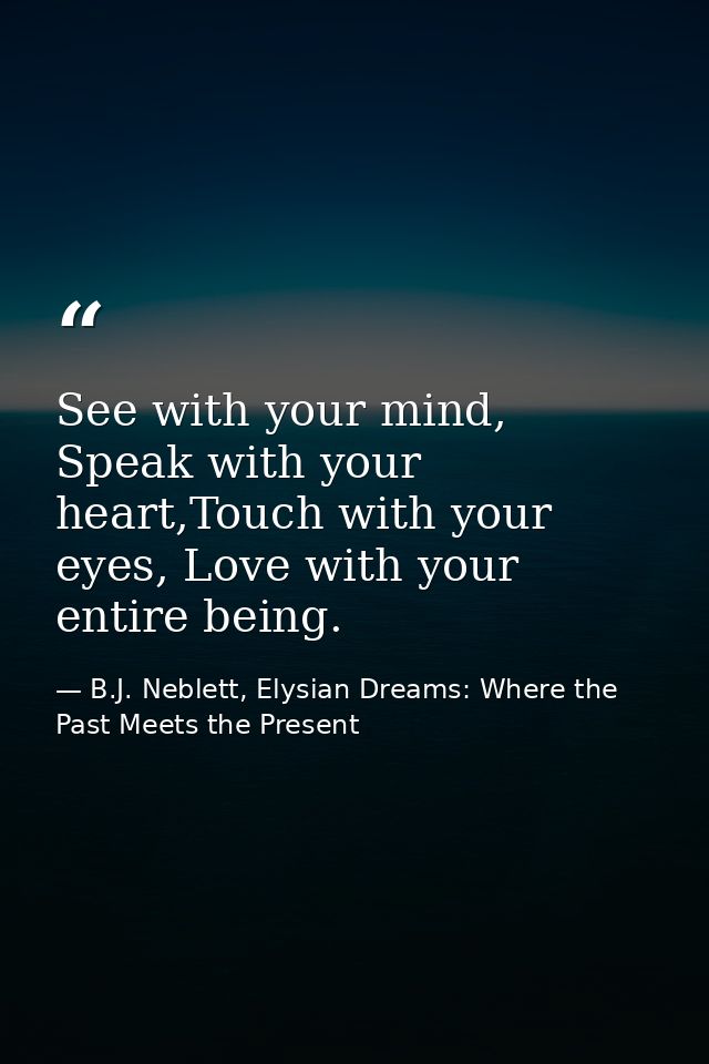 See with your mind, Speak with your heart,Touch with your eyes, Love with your entire being. — B.J. Neblett, Elysian Dreams: Where the Past Meets the Present