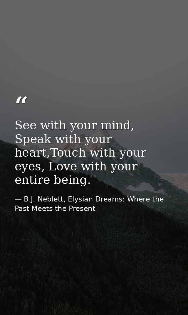See with your mind, Speak with your heart,Touch with your eyes, Love with your entire being. — B.J. Neblett, Elysian Dreams: Where the Past Meets the Present