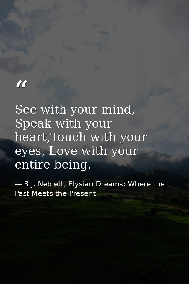 See with your mind, Speak with your heart,Touch with your eyes, Love with your entire being. — B.J. Neblett, Elysian Dreams: Where the Past Meets the Present