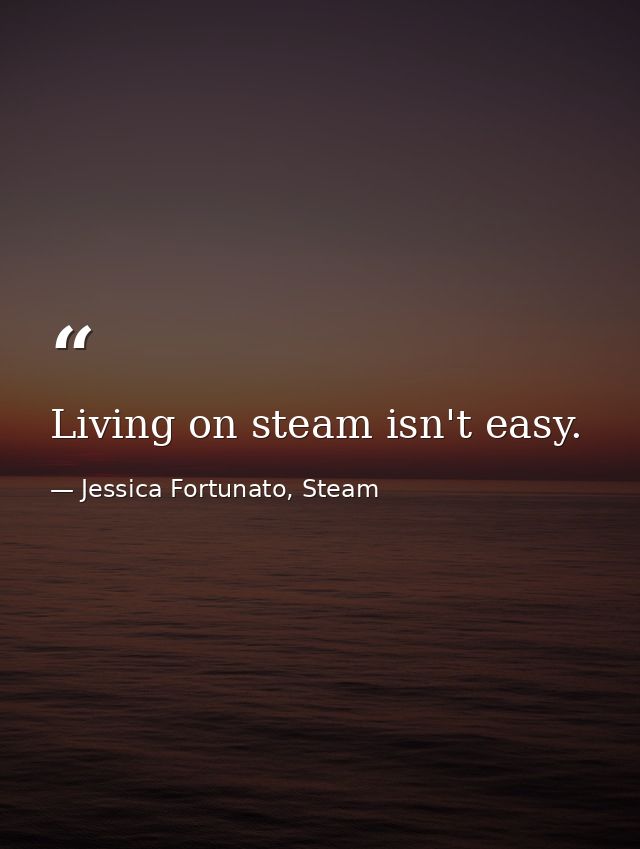 Living on steam isn't easy. — Jessica Fortunato, Steam