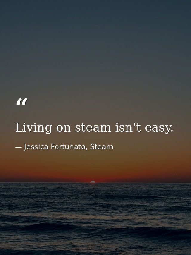 Living on steam isn't easy. — Jessica Fortunato, Steam
