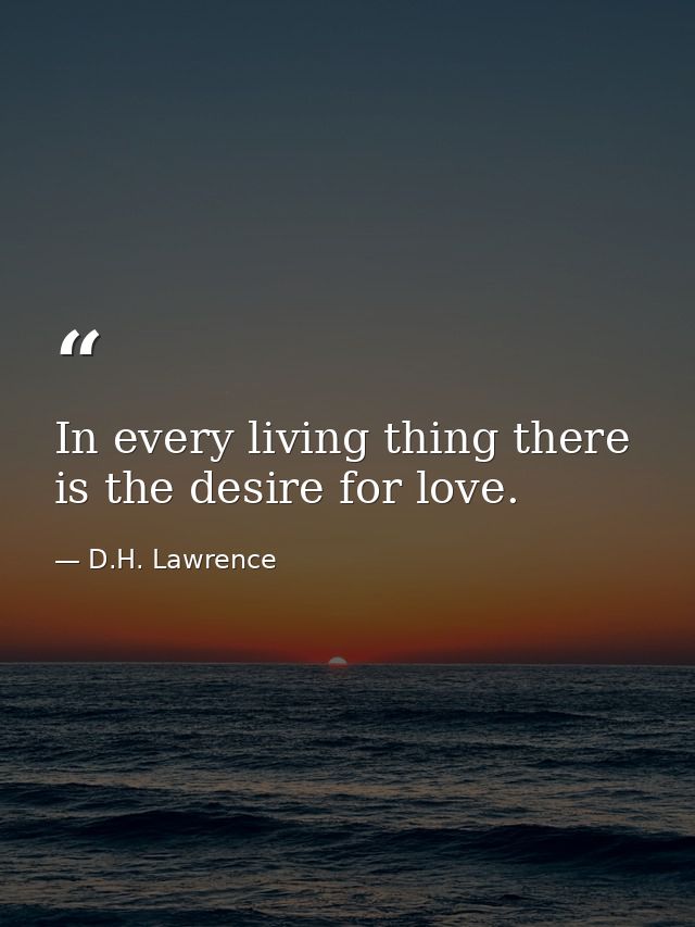 In every living thing there is the desire for love. — D.H. Lawrence