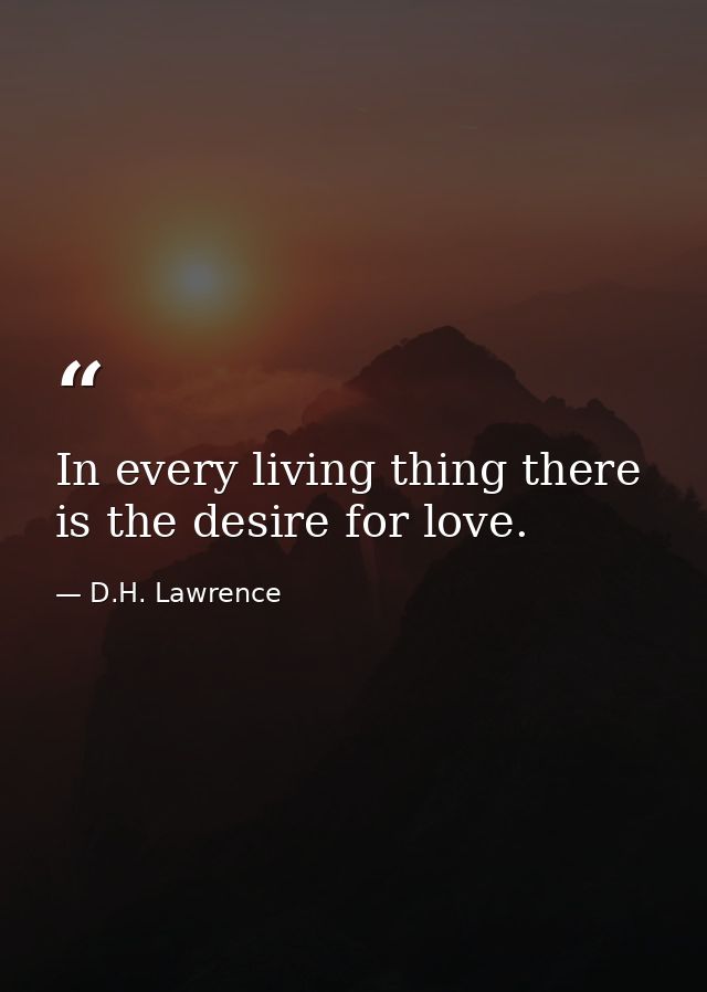 In every living thing there is the desire for love. — D.H. Lawrence