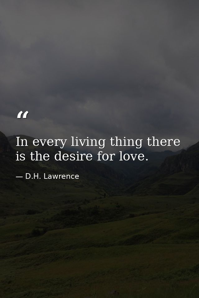 In every living thing there is the desire for love. — D.H. Lawrence