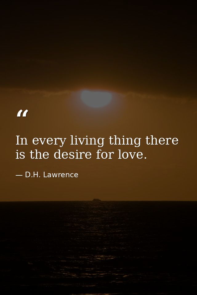 In every living thing there is the desire for love. — D.H. Lawrence
