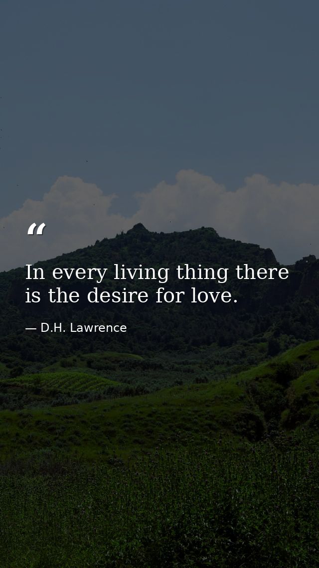 In every living thing there is the desire for love. — D.H. Lawrence
