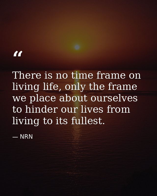 There is no time frame on living life, only the frame we place about ourselves to hinder our lives from living to its fu — NRN