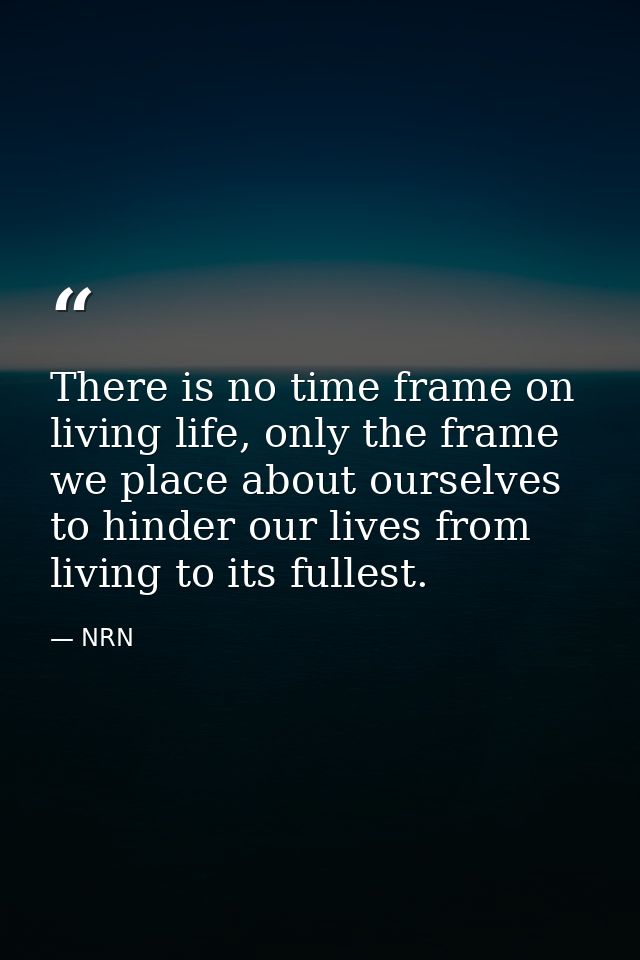 There is no time frame on living life, only the frame we place about ourselves to hinder our lives from living to its fu — NRN
