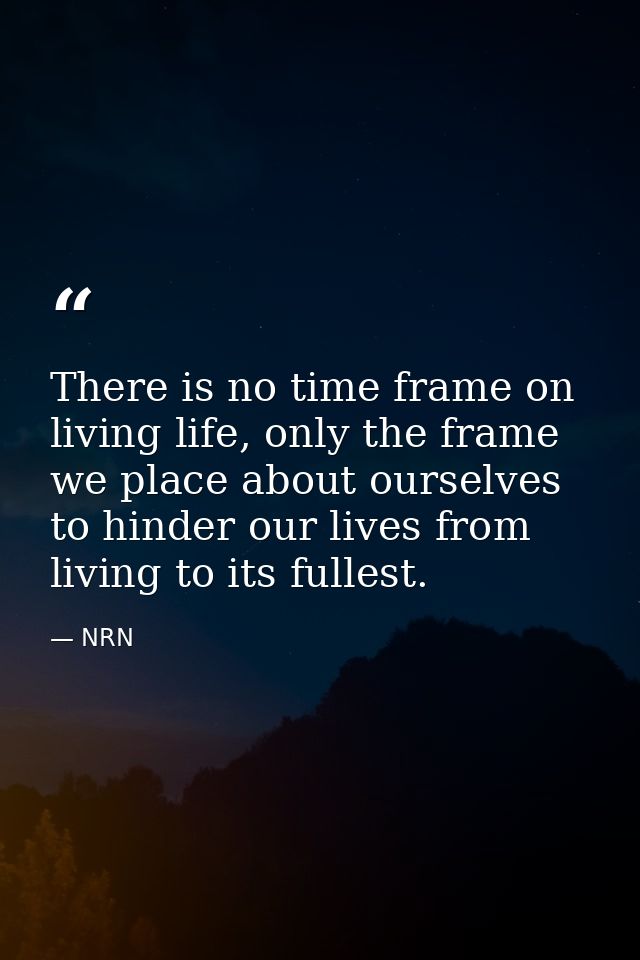 There is no time frame on living life, only the frame we place about ourselves to hinder our lives from living to its fu — NRN