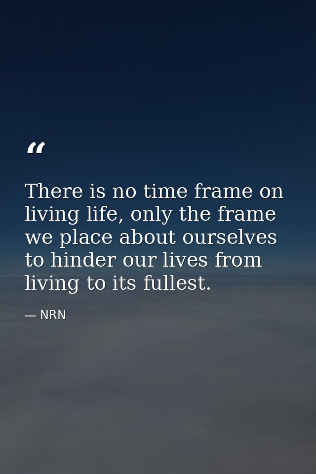 There is no time frame on living life, only the frame we place about ourselves to hinder our lives from living to its fu — NRN