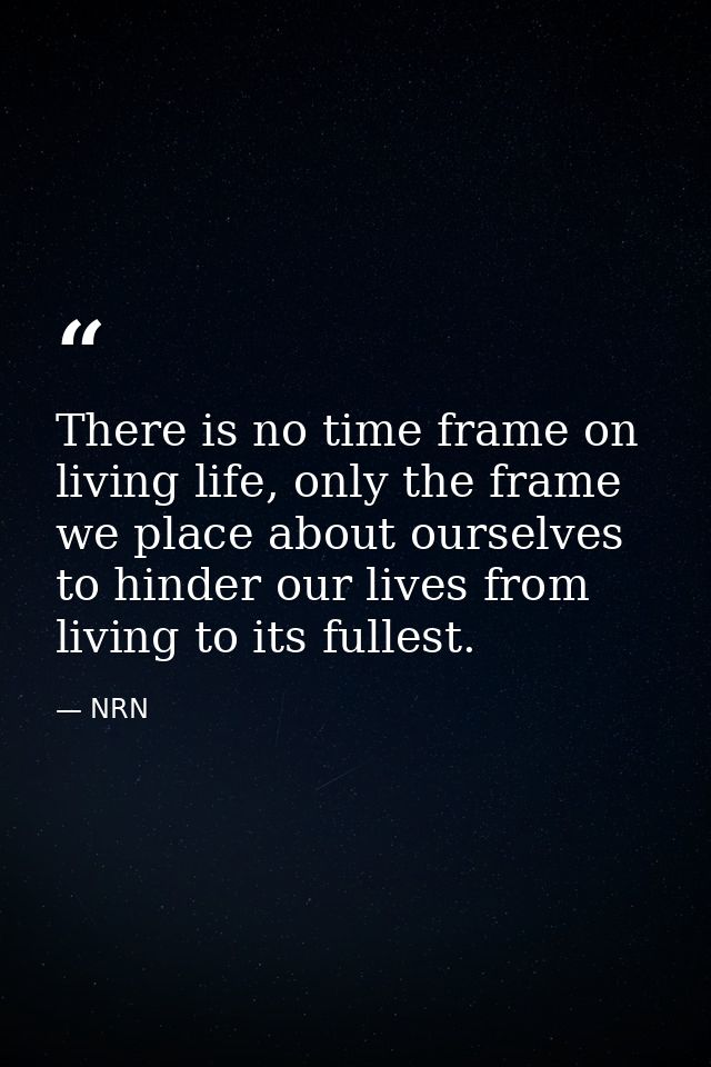 There is no time frame on living life, only the frame we place about ourselves to hinder our lives from living to its fu — NRN