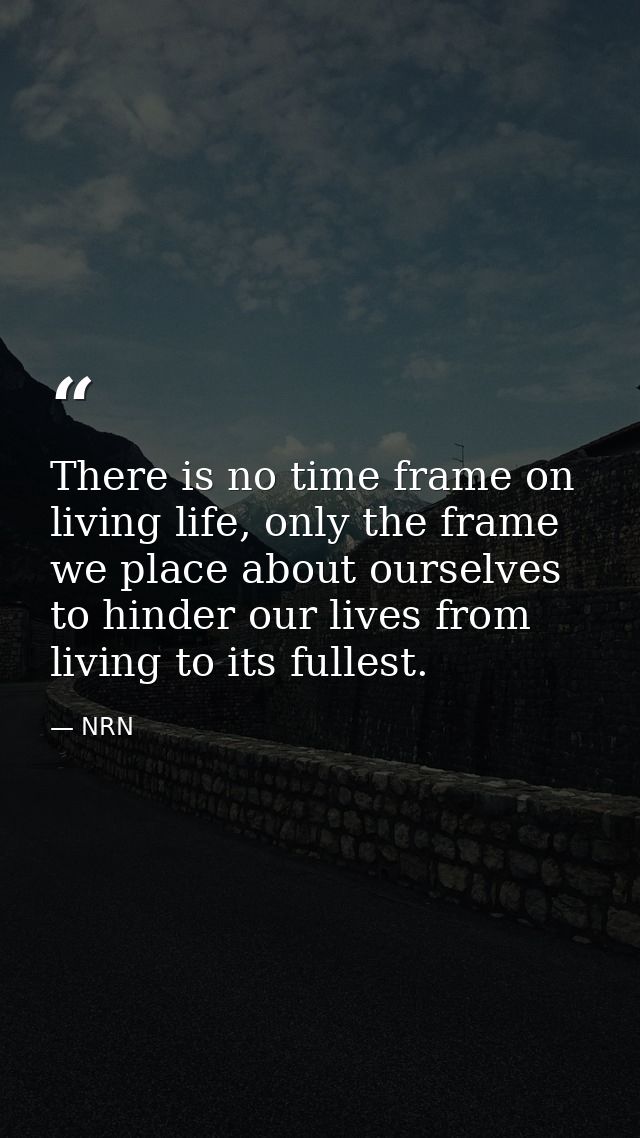 There is no time frame on living life, only the frame we place about ourselves to hinder our lives from living to its fu — NRN