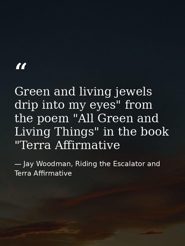 Green and living jewels drip into my eyes" from the poem "All Green and Living Things" in the book "Terra Affirmative — Jay Woodman, Riding the Escalator and Terra Affirmative