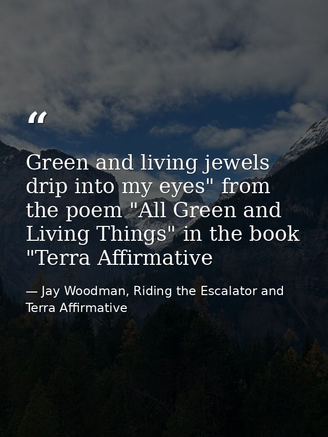 Green and living jewels drip into my eyes" from the poem "All Green and Living Things" in the book "Terra Affirmative — Jay Woodman, Riding the Escalator and Terra Affirmative