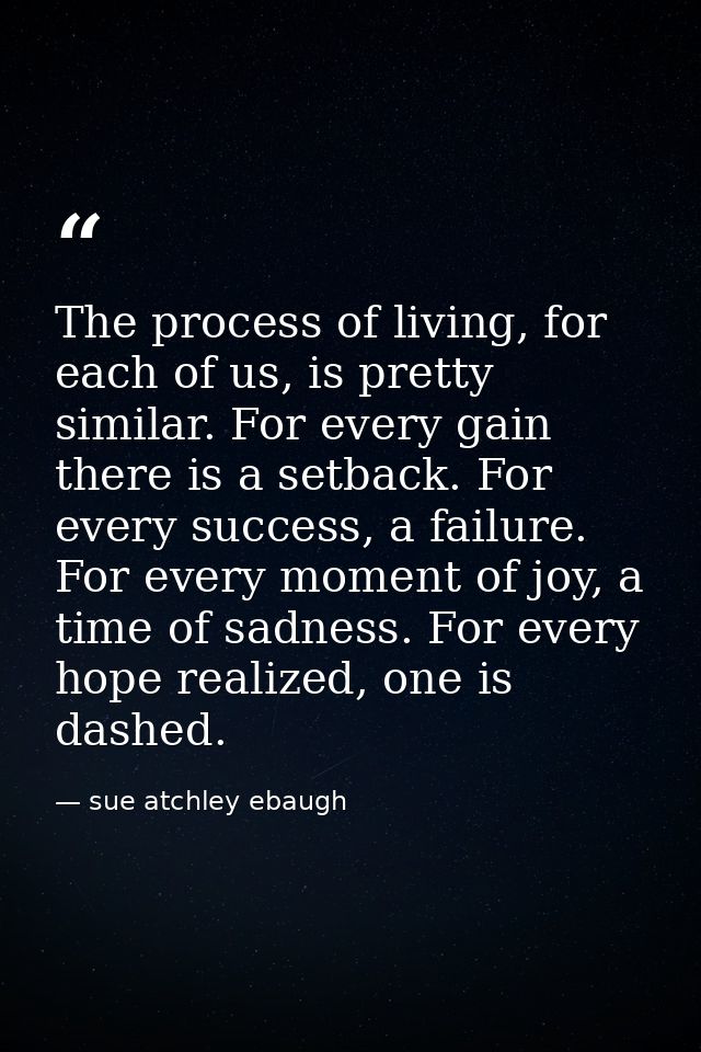 The process of living, for each of us, is pretty similar. For every gain there is a setback. For every success, a failur — sue atchley ebaugh