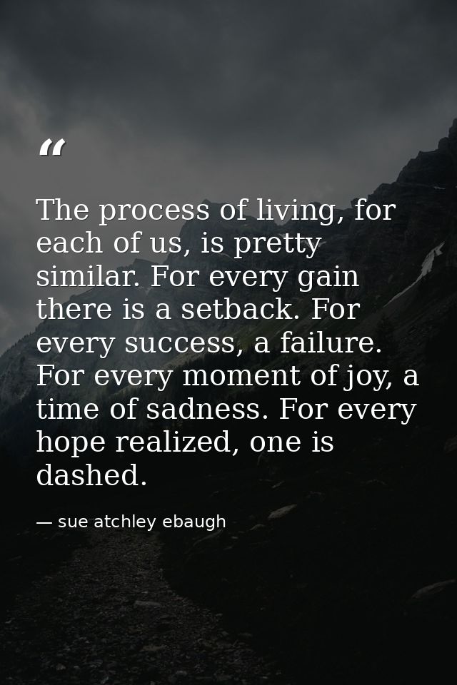 The process of living, for each of us, is pretty similar. For every gain there is a setback. For every success, a failur — sue atchley ebaugh