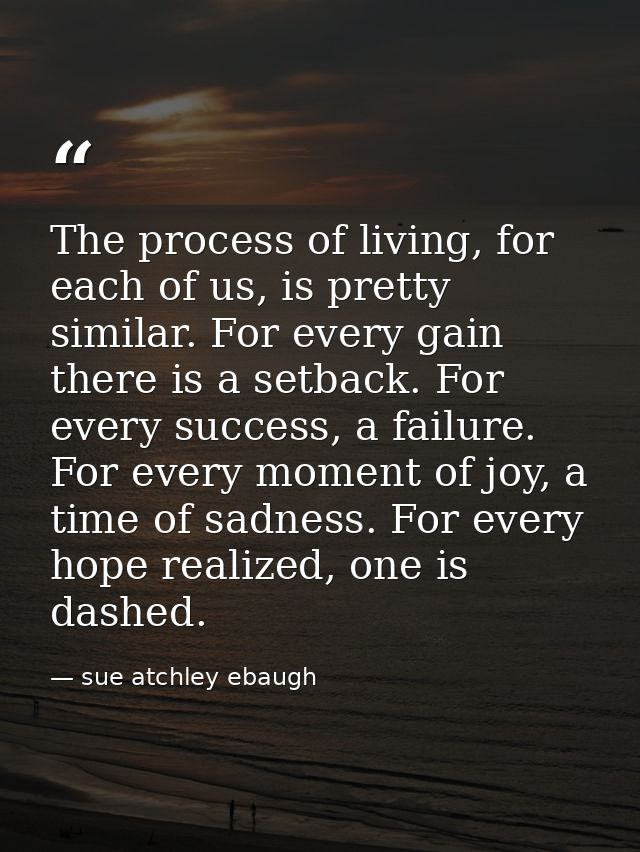 The process of living, for each of us, is pretty similar. For every gain there is a setback. For every success, a failur — sue atchley ebaugh