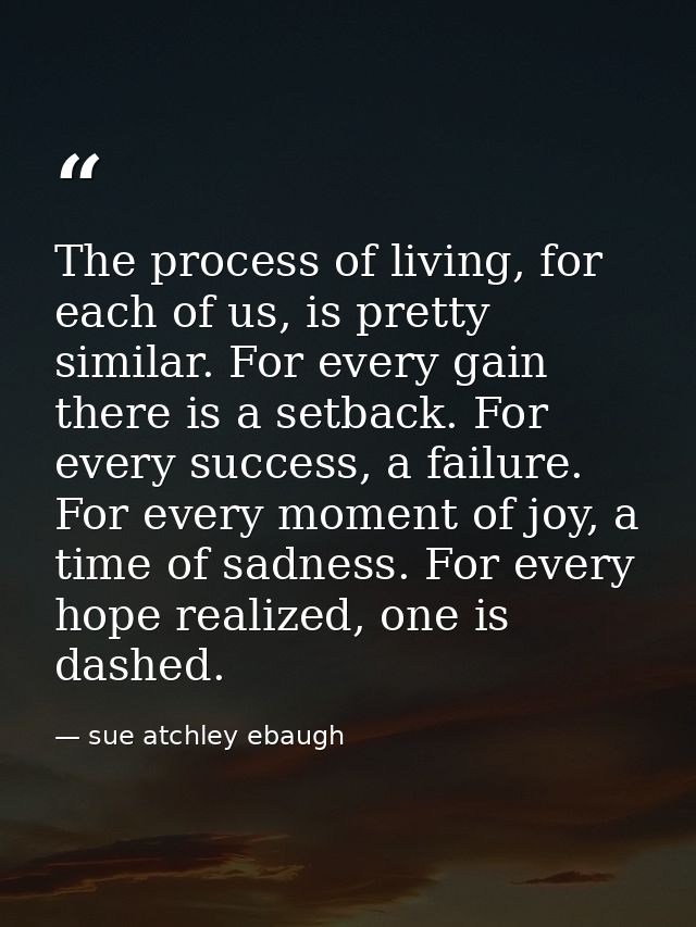 The process of living, for each of us, is pretty similar. For every gain there is a setback. For every success, a failur — sue atchley ebaugh