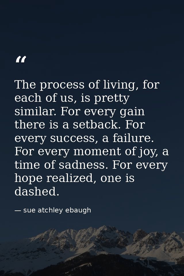 The process of living, for each of us, is pretty similar. For every gain there is a setback. For every success, a failur — sue atchley ebaugh