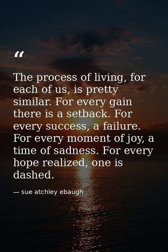 The process of living, for each of us, is pretty similar. For every gain there is a setback. For every success, a failur — sue atchley ebaugh