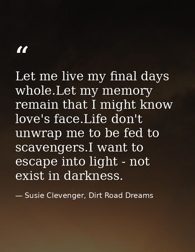 Let me live my final days whole.Let my memory remain that I might know love's face.Life don't unwrap me to be fed to sca — Susie Clevenger, Dirt Road Dreams