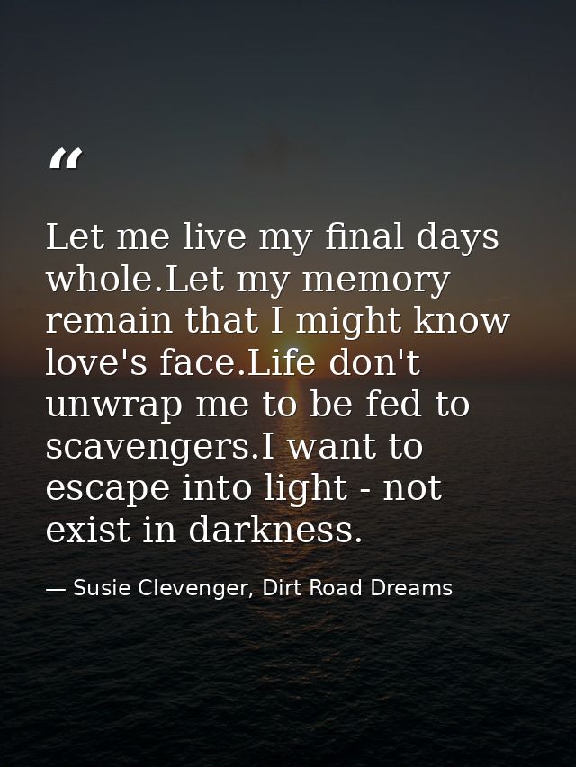 Let me live my final days whole.Let my memory remain that I might know love's face.Life don't unwrap me to be fed to sca — Susie Clevenger, Dirt Road Dreams