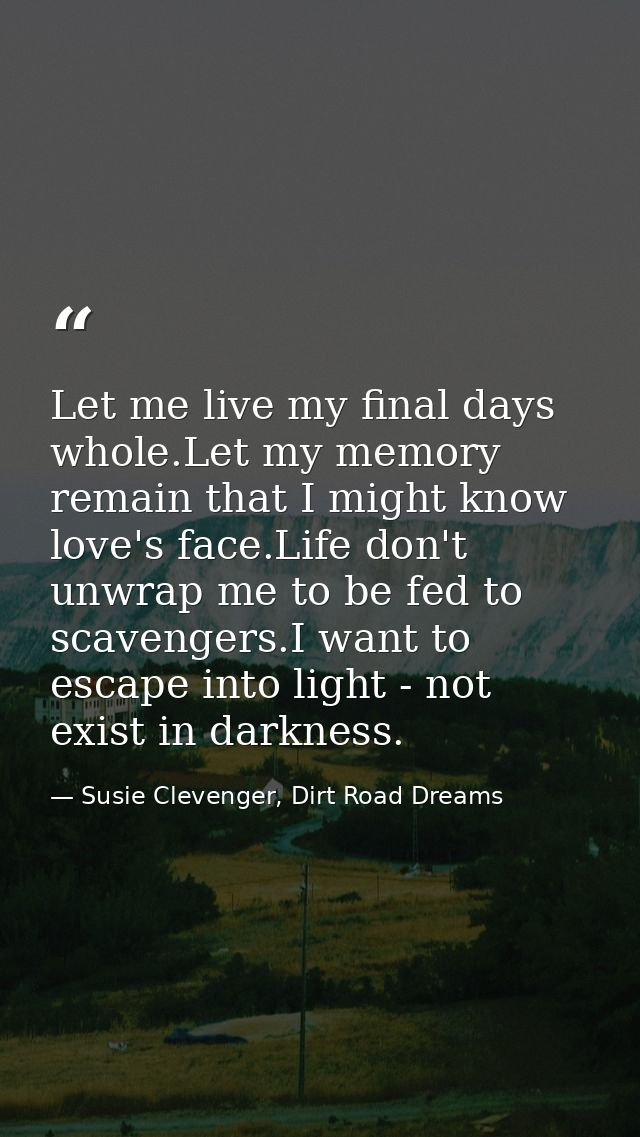 Let me live my final days whole.Let my memory remain that I might know love's face.Life don't unwrap me to be fed to sca — Susie Clevenger, Dirt Road Dreams