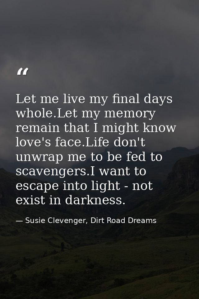 Let me live my final days whole.Let my memory remain that I might know love's face.Life don't unwrap me to be fed to sca — Susie Clevenger, Dirt Road Dreams