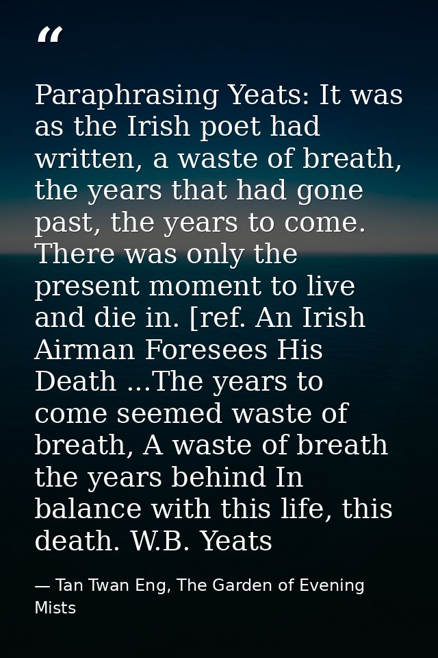 Paraphrasing Yeats: It was as the Irish poet had written, a waste of breath, the years that had gone past, the years to  — Tan Twan Eng, The Garden of Evening Mists