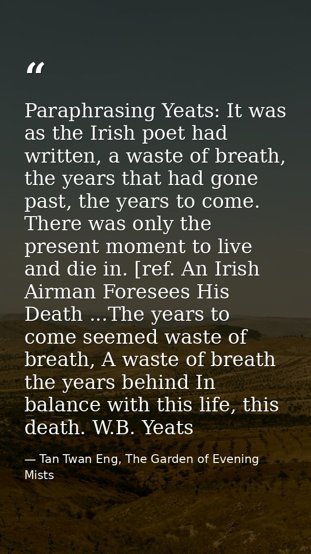 Paraphrasing Yeats: It was as the Irish poet had written, a waste of breath, the years that had gone past, the years to  — Tan Twan Eng, The Garden of Evening Mists