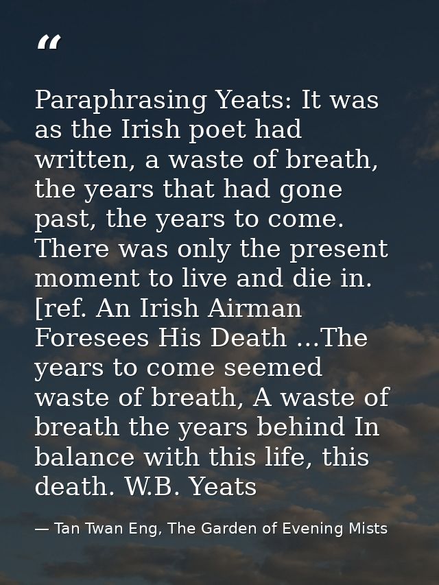 Paraphrasing Yeats: It was as the Irish poet had written, a waste of breath, the years that had gone past, the years to  — Tan Twan Eng, The Garden of Evening Mists