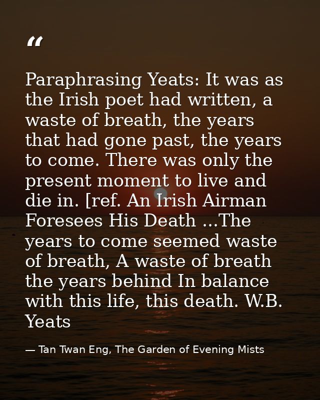 Paraphrasing Yeats: It was as the Irish poet had written, a waste of breath, the years that had gone past, the years to  — Tan Twan Eng, The Garden of Evening Mists