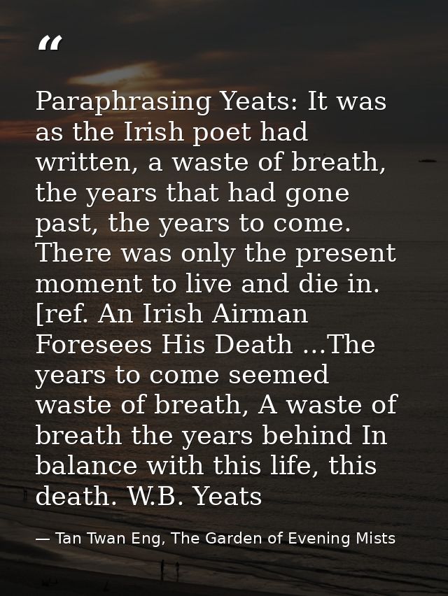 Paraphrasing Yeats: It was as the Irish poet had written, a waste of breath, the years that had gone past, the years to  — Tan Twan Eng, The Garden of Evening Mists