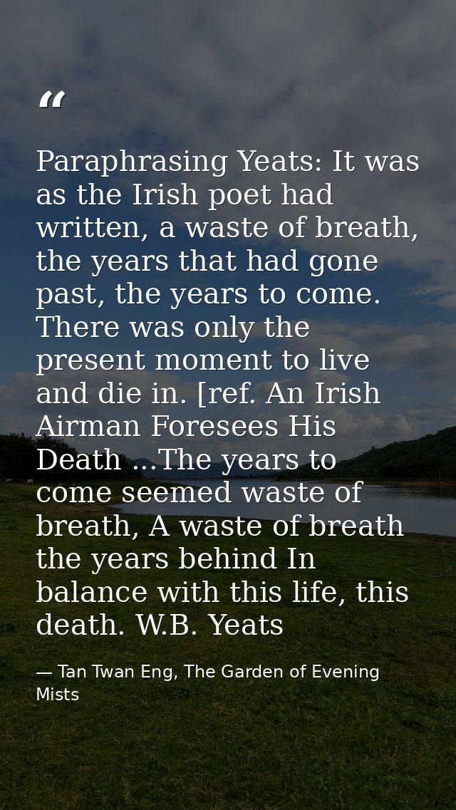 Paraphrasing Yeats: It was as the Irish poet had written, a waste of breath, the years that had gone past, the years to  — Tan Twan Eng, The Garden of Evening Mists