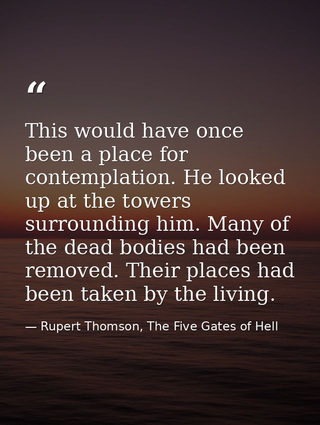 This would have once been a place for contemplation. He looked up at the towers surrounding him. Many of the dead bodies — Rupert Thomson, The Five Gates of Hell