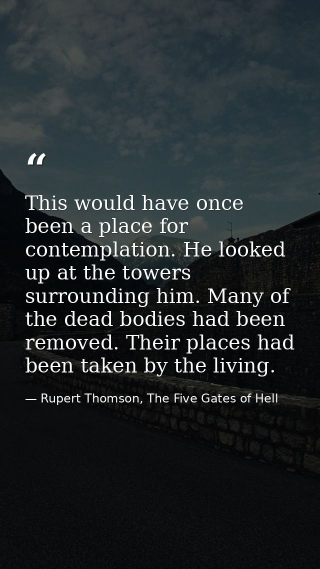 This would have once been a place for contemplation. He looked up at the towers surrounding him. Many of the dead bodies — Rupert Thomson, The Five Gates of Hell