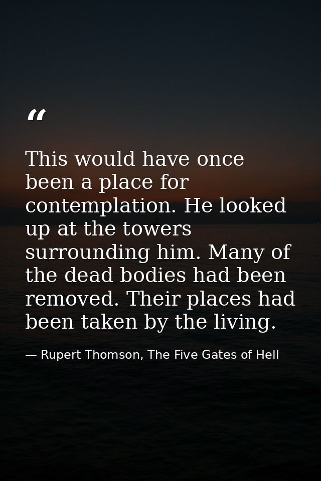 This would have once been a place for contemplation. He looked up at the towers surrounding him. Many of the dead bodies — Rupert Thomson, The Five Gates of Hell