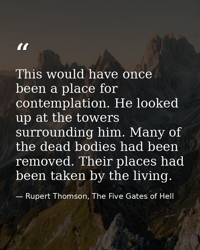This would have once been a place for contemplation. He looked up at the towers surrounding him. Many of the dead bodies — Rupert Thomson, The Five Gates of Hell