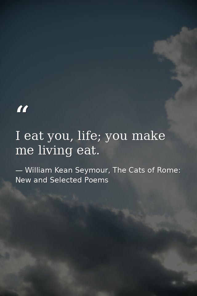 I eat you, life; you make me living eat. — William Kean Seymour, The Cats of Rome: New and Selected Poems