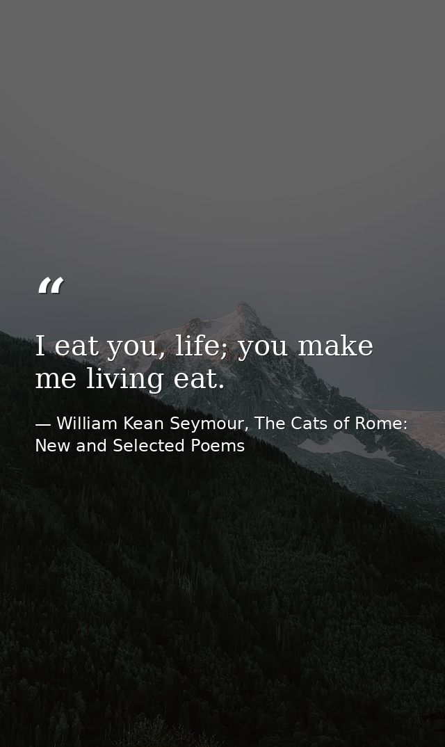 I eat you, life; you make me living eat. — William Kean Seymour, The Cats of Rome: New and Selected Poems
