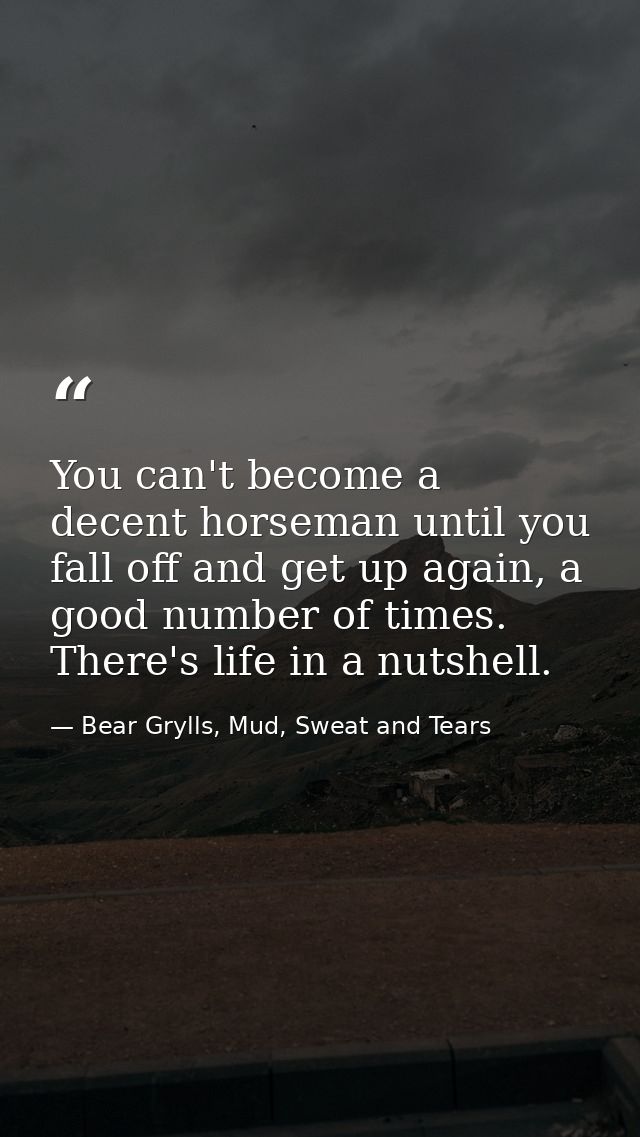 You can't become a decent horseman until you fall off and get up again, a good number of times.  There's life in a nutsh — Bear Grylls, Mud, Sweat and Tears
