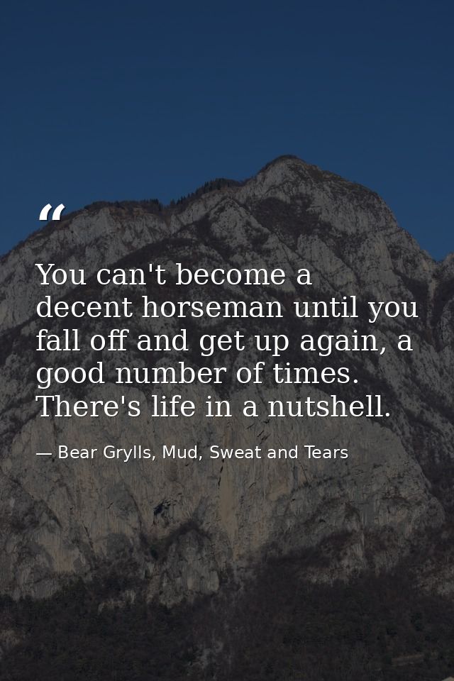 You can't become a decent horseman until you fall off and get up again, a good number of times.  There's life in a nutsh — Bear Grylls, Mud, Sweat and Tears