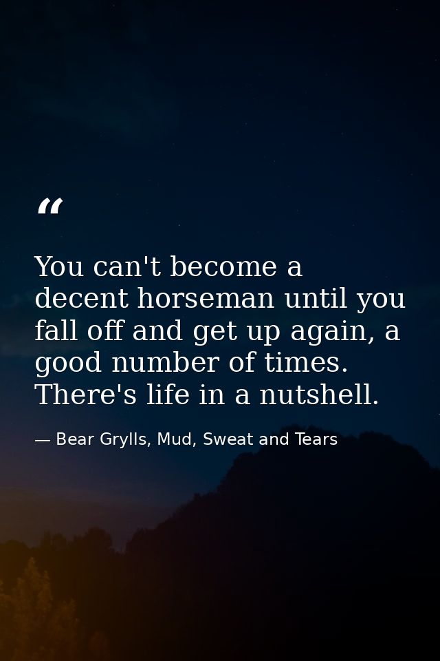 You can't become a decent horseman until you fall off and get up again, a good number of times.  There's life in a nutsh — Bear Grylls, Mud, Sweat and Tears