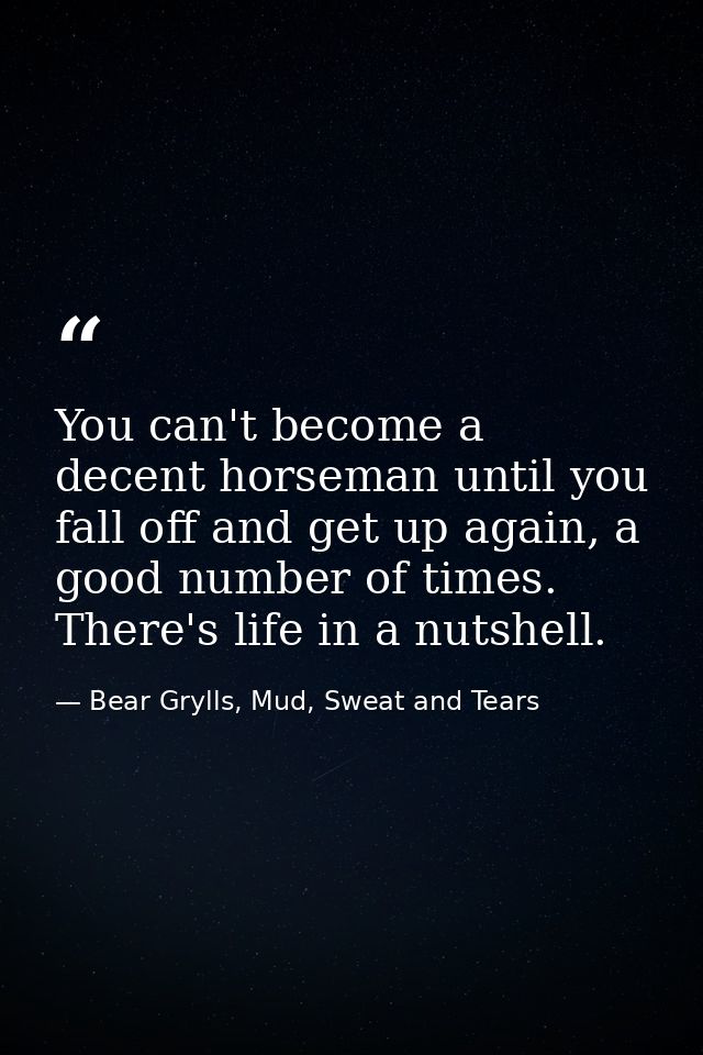 You can't become a decent horseman until you fall off and get up again, a good number of times.  There's life in a nutsh — Bear Grylls, Mud, Sweat and Tears