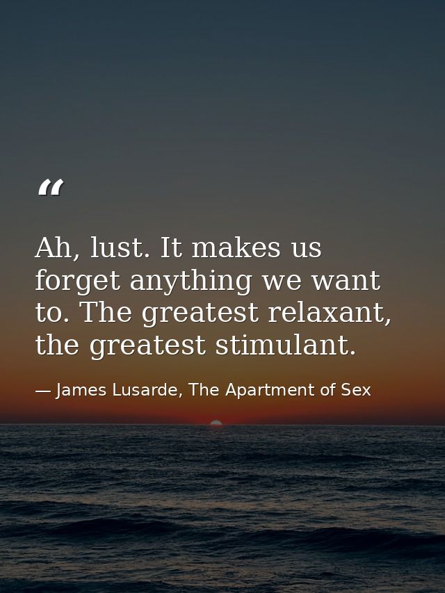 Ah, lust. It makes us forget anything we want to. The greatest relaxant, the greatest stimulant. — James Lusarde, The Apartment of Sex