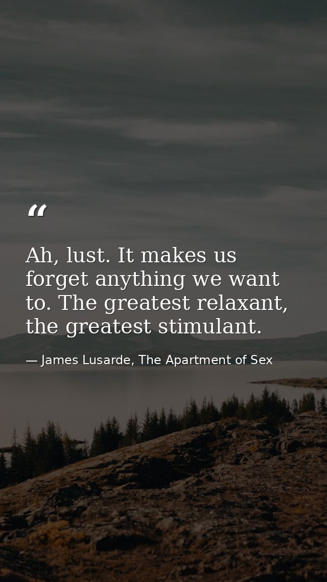 Ah, lust. It makes us forget anything we want to. The greatest relaxant, the greatest stimulant. — James Lusarde, The Apartment of Sex